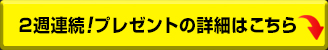 2週連続!プレゼントの詳細はこちら