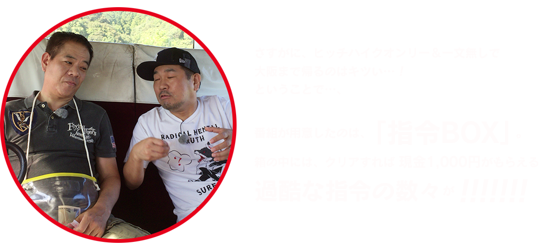 さすがに、ヒッチハイクオンリー＆一文無しで大阪まで帰るのはキツい…！ということで…、番組が用意したのは、「指令BOX」。
箱の中には、クリアすれば 現金1,000円がもらえる過酷な指令の数々が!!!!!!!