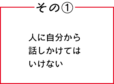 その①　人に自分から話しかけてはいけない