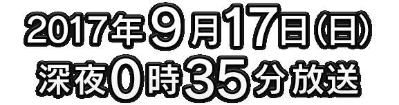 2017年9月17日（日）深夜0時35分放送