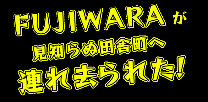 FUJIWARAが見知らぬ田舎町へ連れ去られた！