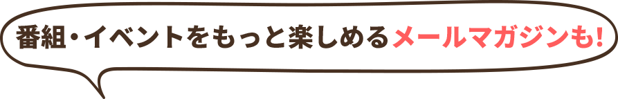 番組・イベントをもっと楽しめるメールマガジンも！