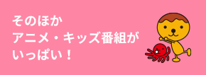 そのほか、アニメ・キッズ番組がいっぱい！