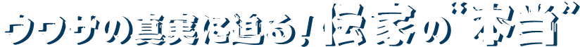 ウワサの真実に迫る！伝家の“本当”