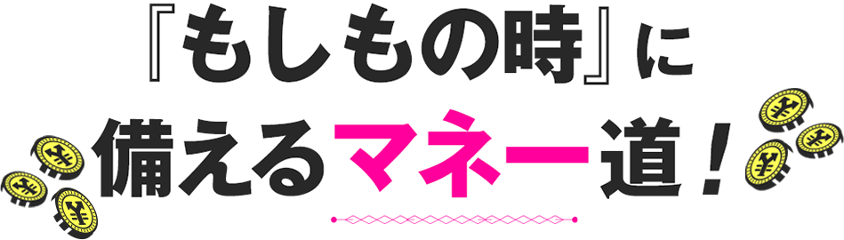『もしもの時』に備えるマネー道！