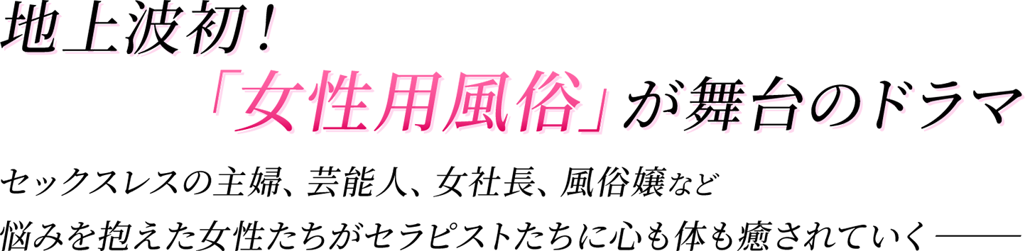 地上波初！「女性用風俗」が舞台のドラマ！セックスレスの主婦、芸能人、女社長、風俗嬢など悩みを抱えた女性たちがセラピストたちに心も体も癒されていく…
