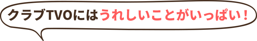 クラブTVOにはうれしいことがいっぱい!