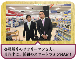 会社帰りのサラリーマン２人。目指すは、話題のスマートフォンBAR！