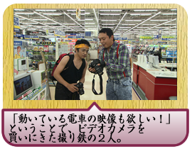 「動いている電車の映像も欲しい！」ということで、ビデオカメラを買いにきた撮り鉄の２人。