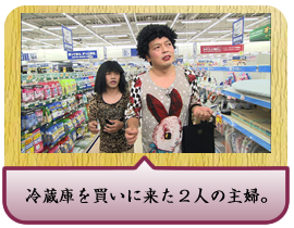 冷蔵庫を買いに来た２人の主婦。