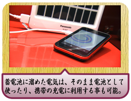 蓄電池に溜めた電気は、そのまま電池として使ったり、携帯の充電に利用する事も可能。