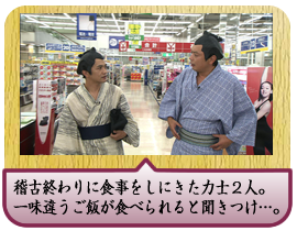 稽古終わりに食事をしにきた力士２人。一味違うご飯が食べられると聞きつけ…。	