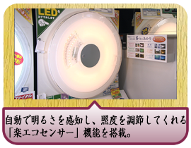 自動で明るさを感知し、照度を調節してくれる「楽エコセンサー」機能を搭載。