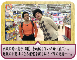 出来の悪い息子（剛）を心配している母（礼二）。勉強の手助けになる家電を探しにミドリの売場へ…。