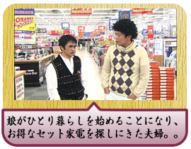 娘がひとり暮らしを始めることになり、お得なセット家電を探しにきた夫婦。。
