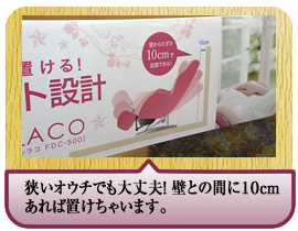 狭いオウチでも大丈夫！ 壁との間に１０ｃｍあれば置けちゃいます。