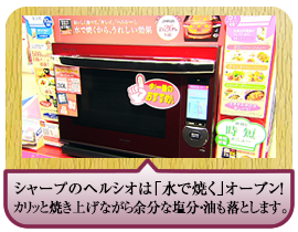シャープのヘルシオは「水で焼く」オーブン！カリッと焼き上げながら余分な塩分・油も落とします。