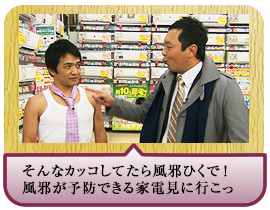そんなカッコしてたら風邪ひくで！風邪が予防できる家電見に行こっ