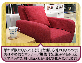 思わず眠たくなってしまうほど座り心地の良いソファ！実は本格的なマッサージ機能付き。温かいもみ玉とエアバッグで、肩・お尻・太ももなどを揉みほぐします！