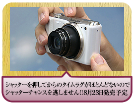 シャッターを押してからのタイムラグがほとんどないのでシャッターチャンスを逃しません！！８月２３日発売予定