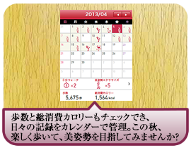 歩数と総消費カロリーもチェックでき、日々の記録をカレンダーで管理。この秋、楽しく歩いて、美姿勢を目指してみませんか？