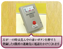 万が一の時は真ん中の赤いボタンを押すと登録した ４箇所の連絡先に電話をかけてくれます。