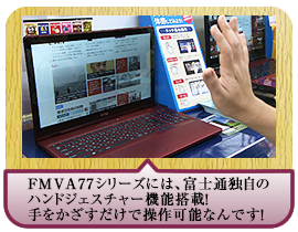 FMVA77シリーズには、 富士通独自のハンドジェスチャー機能搭載！ 手をかざすだけで操作可能なんです！