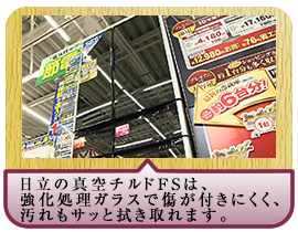 日立の真空チルドＦＳは、 強化処理ガラスで傷が付きにくく、汚れもサッと拭き取れます。