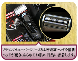 ブラウンのシェーバー　シリーズ5は、密着3Dヘッドを搭載！ ヘッドが動き、あらゆるお肌の凹凸に密着します。