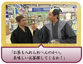 「お茶も入れられへんのかい。 　美味しいお茶探してくるわ！」