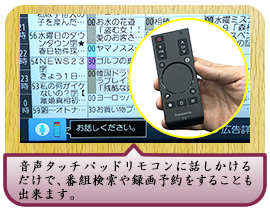 音声タッチパッドリモコンに話しかけるだけで、番組検索や録画予約を することも出来ます。