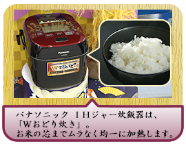 パナソニック ＩＨジャー炊飯器は、「Ｗおどり炊き」。お米の芯までムラなく均一に加熱します。