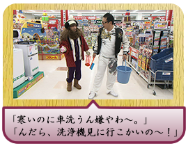 「寒いのに車洗うん嫌やわ～。」「んだら、洗浄機見に行こかいの～！」