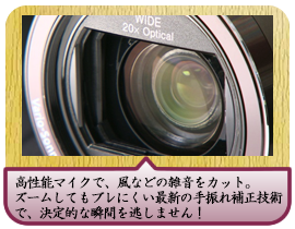高性能マイクで、風などの雑音をカット。ズームしてもブレにくい最新の手振れ補正技術で、決定的な瞬間を逃しません！