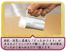 防犯・防災に最適な「どっちかライト」がオススメ！コンパクトで軽く、単三・単四電池どっちか１本入れるだけで使えます。