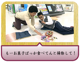 もーお菓子ばっか食べてんと掃除して！