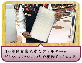 １０年間交換不要なフィルターがどんなに小さいホコリや花粉でもキャッチ！