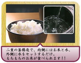 二重の釜構造で、内側にはお米と水、外側に水をセットするだけ。もちもちのお米が食べられます！！