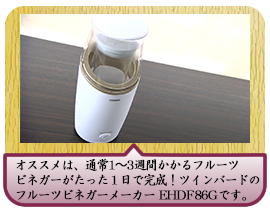 オススメは、通常1〜3週間かかるフルーツビネガーがたった１日で完成！ ツインバードのフルーツビネガーメーカー EHDF86Gです。