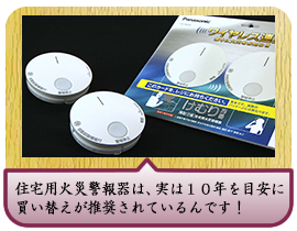 住宅用火災警報器は、実は１０年を目安に 買い替えが推奨されているんです！