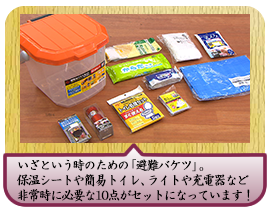 いざという時のための「避難バケツ」。保温シートや簡易トイレ、 ライトや充電器など非常時に必要な１０点がセットになっています！