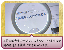 ４倍に拡大するサブレンズもついていますので 針の糸通しも簡単にできちゃいます。