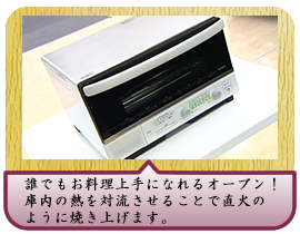 誰でもお料理上手になれるオーブン！ 庫内の熱を対流させることで直火のように焼き上げます。