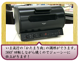いま流行の「かたまり肉」の調理ができます。 360°回転しながら焼くのでジューシーに仕上がります！
