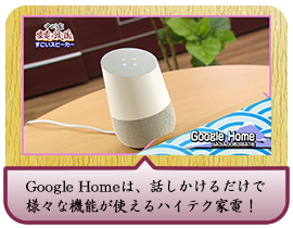 Google Homeは、話しかけるだけで 様々な機能が使えるハイテク家電！