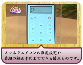 スマホでエアコンの温度設定や 番組の録画予約までできる優れものです。