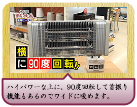 ハイパワーな上に、90度回転して首振り 		機能もあるのでワイドに暖めます。