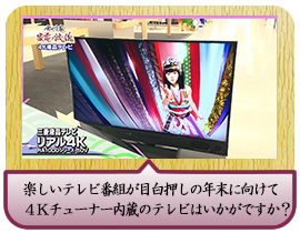 楽しいテレビ番組が目白押しの年末に向けて 		４Ｋチューナー内蔵のテレビはいかがですか？