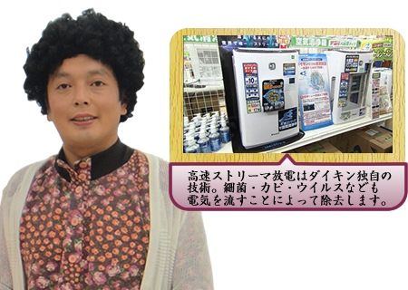 高速ストリーマ放電はダイキン独自の技術。細菌・カビ・ウイルスなども電気を流すことによって除去します。