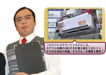 「ステンレスクリーンシステム」は、エアコン内部の汚れやカビ菌を発生させにくくする日立独自の技術。もちろん、お掃除も簡単！